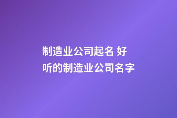 制造业公司起名 好听的制造业公司名字-第1张-公司起名-玄机派